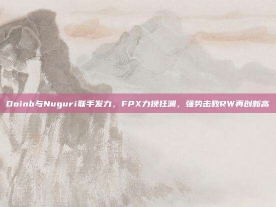 Doinb与Nuguri联手发力，FPX力挽狂澜，强势击败RW再创新高