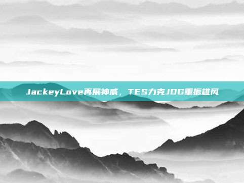 JackeyLove再展神威，TES力克JDG重振雄风