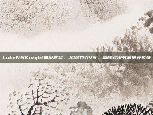 LokeN与Knight神级默契，JDG力克V5，巅峰对决书写电竞传奇