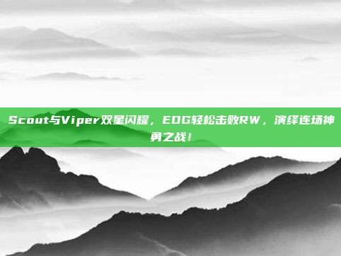 Scout与Viper双星闪耀，EDG轻松击败RW，演绎连场神勇之战！