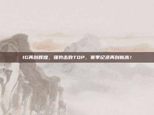 IG再创辉煌，强势击败TOP，赛季纪录再创新高！