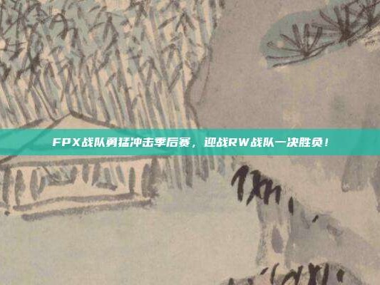 FPX战队勇猛冲击季后赛，迎战RW战队一决胜负！