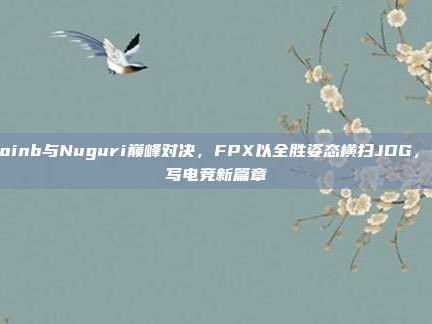 Doinb与Nuguri巅峰对决，FPX以全胜姿态横扫JDG，书写电竞新篇章