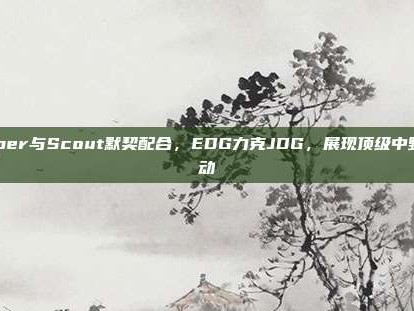 Viper与Scout默契配合，EDG力克JDG，展现顶级中野联动