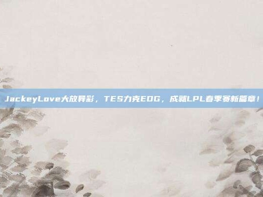 JackeyLove大放异彩，TES力克EDG，成就LPL春季赛新篇章！