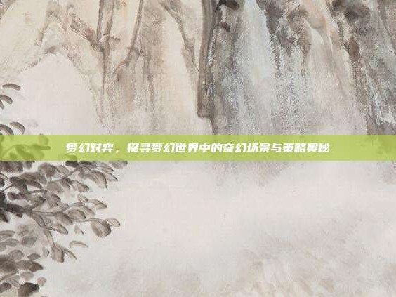 梦幻对弈，探寻梦幻世界中的奇幻场景与策略奥秘