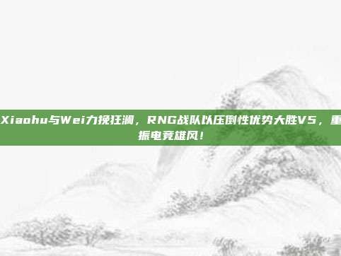 Xiaohu与Wei力挽狂澜，RNG战队以压倒性优势大胜V5，重振电竞雄风！