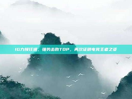 IG力挽狂澜，强势击败TOP，再次证明电竞王者之姿