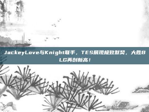 JackeyLove与Knight联手，TES展现极致默契，大胜BLG再创新高！