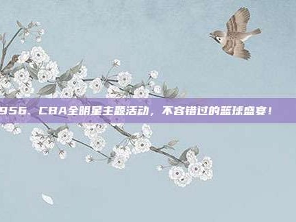 956. CBA全明星主题活动，不容错过的篮球盛宴！🎊