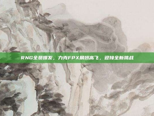 RNG全员爆发，力克FPX展翅高飞，迎接全新挑战