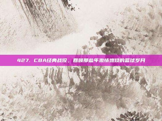 427. CBA经典战役，回顾那些年激情燃烧的篮球岁月