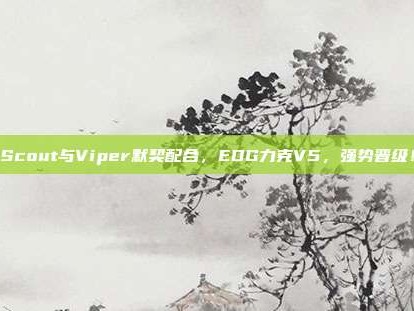 Scout与Viper默契配合，EDG力克V5，强势晋级！