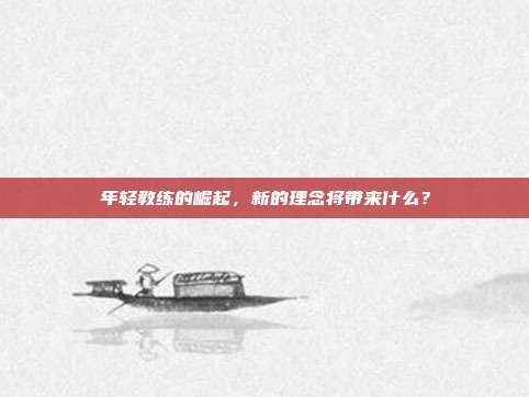 年轻教练的崛起，新的理念将带来什么？