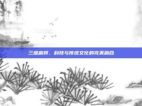 三维麻将，科技与传统文化的完美融合