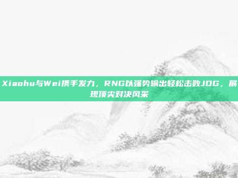 Xiaohu与Wei携手发力，RNG以强势输出轻松击败JDG，展现顶尖对决风采