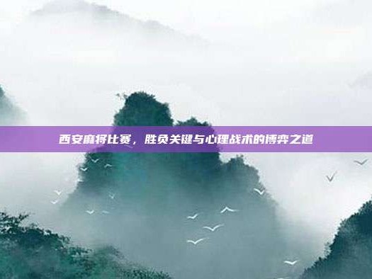 西安麻将比赛，胜负关键与心理战术的博弈之道