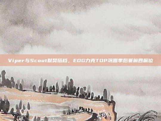 Viper与Scout默契搭档，EDG力克TOP巩固季后赛前四席位