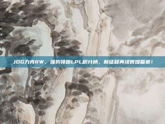 JDG力克RW，强势领跑LPL积分榜，新征程再续辉煌篇章！