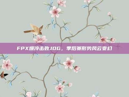 FPX爆冷击败JDG，季后赛形势风云变幻