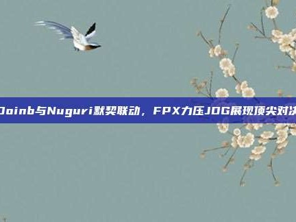 Doinb与Nuguri默契联动，FPX力压JDG展现顶尖对决