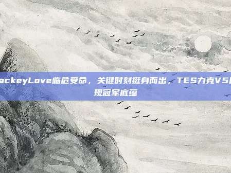 JackeyLove临危受命，关键时刻挺身而出，TES力克V5展现冠军底蕴