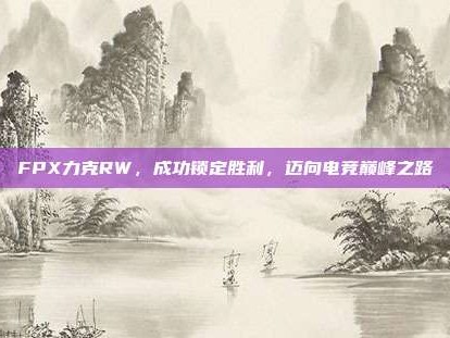 FPX力克RW，成功锁定胜利，迈向电竞巅峰之路