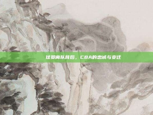 💔 球员离队背后，CBA的忠诚与变迁