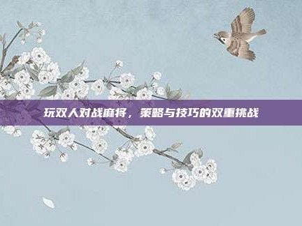 玩双人对战麻将，策略与技巧的双重挑战