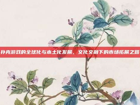 扑克游戏的全球化与本土化发展，文化交融下的市场拓展之路