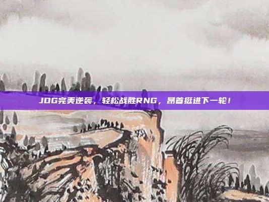 JDG完美逆袭，轻松战胜RNG，昂首挺进下一轮！