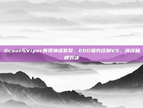 Scout与Viper再现神级默契，EDG强势压制V5，演绎巅峰对决