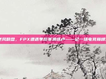 IG逆风翻盘，FPX遭遇季后赛滑铁卢——记一场电竞巅峰对决