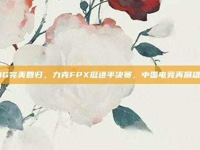 RNG完美回归，力克FPX挺进半决赛，中国电竞再展雄风！