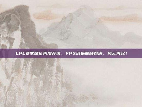 LPL赛季精彩再度升级，FPX剑指巅峰对决，风云再起！