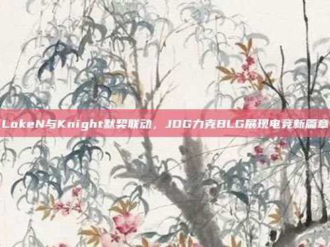 LokeN与Knight默契联动，JDG力克BLG展现电竞新篇章