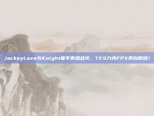 JackeyLove与Knight联手再燃战火，TES力克FPX再创辉煌！