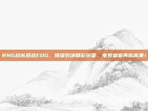 RNG战队迎战EDG，顶级对决精彩纷呈，电竞盛宴再掀高潮！