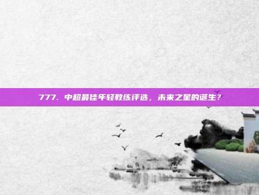 777. 中超最佳年轻教练评选，未来之星的诞生？