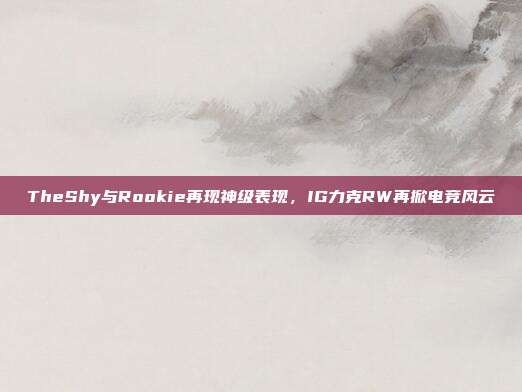 TheShy与Rookie再现神级表现，IG力克RW再掀电竞风云