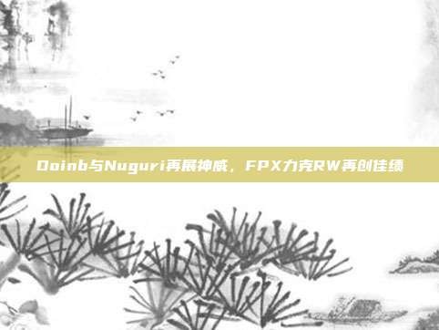 Doinb与Nuguri再展神威，FPX力克RW再创佳绩