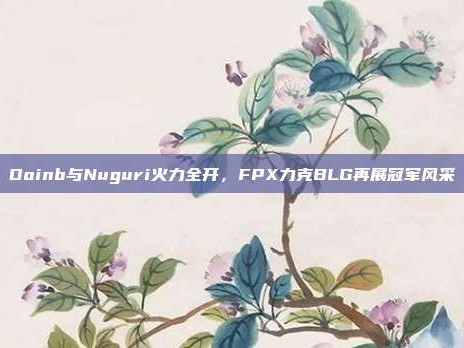 Doinb与Nuguri火力全开，FPX力克BLG再展冠军风采