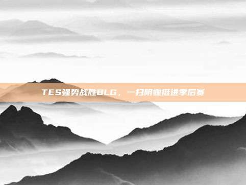 TES强势战胜BLG，一扫阴霾挺进季后赛