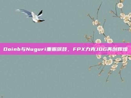 Doinb与Nuguri重振旗鼓，FPX力克JDG再创辉煌