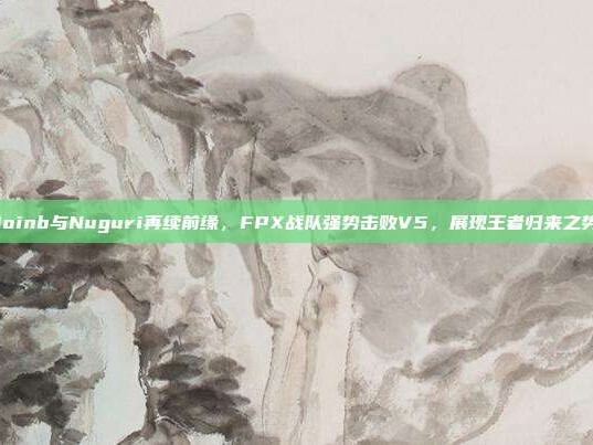 Doinb与Nuguri再续前缘，FPX战队强势击败V5，展现王者归来之势！