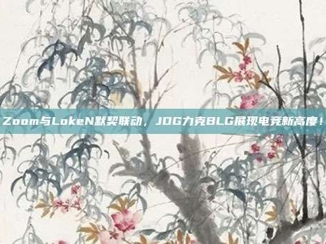 Zoom与LokeN默契联动，JDG力克BLG展现电竞新高度！