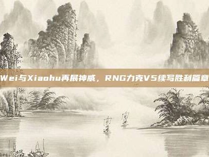 Wei与Xiaohu再展神威，RNG力克V5续写胜利篇章