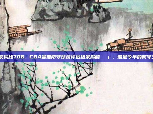 独家揭秘706. CBA最佳防守球员评选结果揭晓🛡️，谁是今年的防守王？