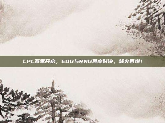 LPL赛季开启，EDG与RNG再度对决，烽火再燃！