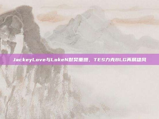 JackeyLove与LokeN默契重燃，TES力克BLG再展雄风